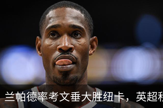 兰帕德率考文垂大胜纽卡，英超积分榜再调整