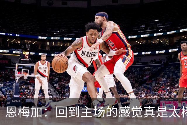 恩梅加：回到主场的感觉真是太棒了