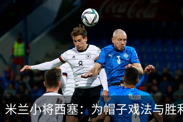 米兰小将西塞：为帽子戏法与胜利感到兴奋，这一刻我会永远铭记