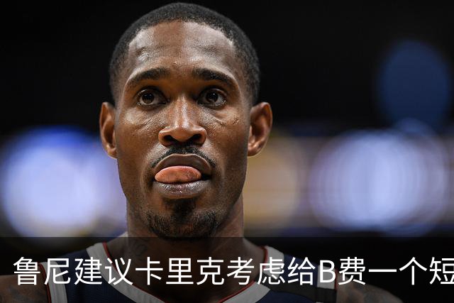 鲁尼建议卡里克考虑给B费一个短暂的休息期