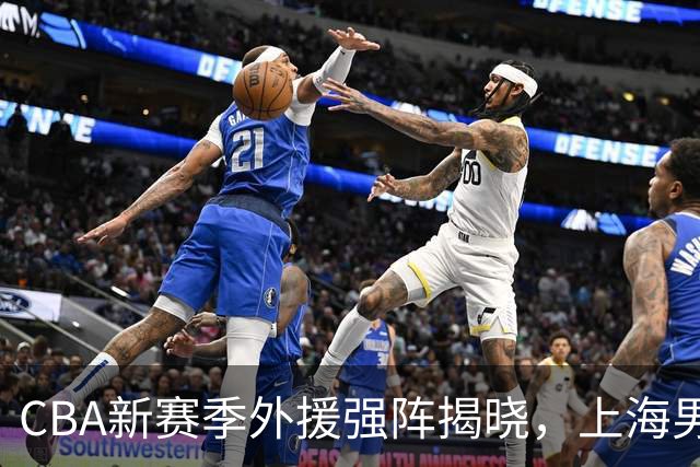 CBA新赛季外援强阵揭晓，上海男篮双星入选